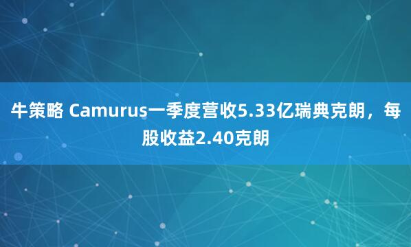 牛策略 Camurus一季度营收5.33亿瑞典克朗，每股收益2.40克朗
